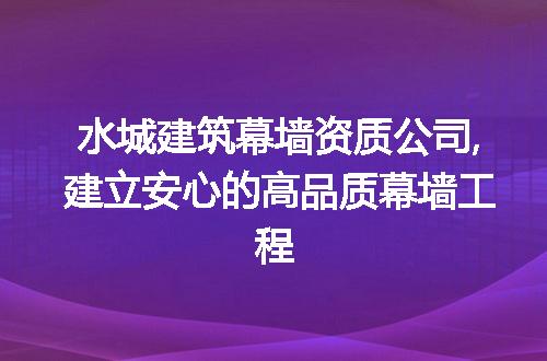 水城建筑幕墙资质公司,建立安心的高品质幕墙工程
